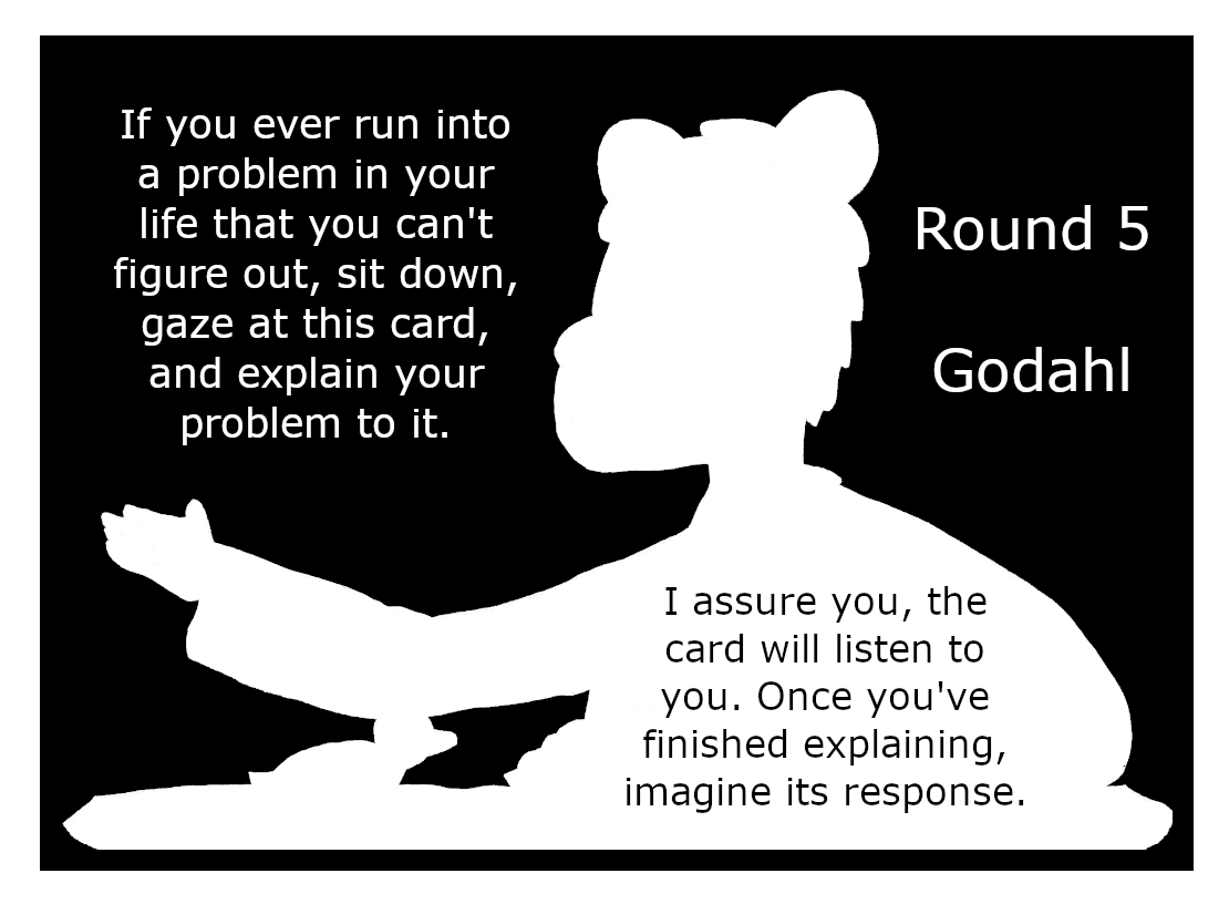 If you ever run into a problem in your life that you can't figure out, sit down and gaze at this card and explain your problem to it. I assure you, the card will listen to you. Once you've finished explaining, imagine its response.